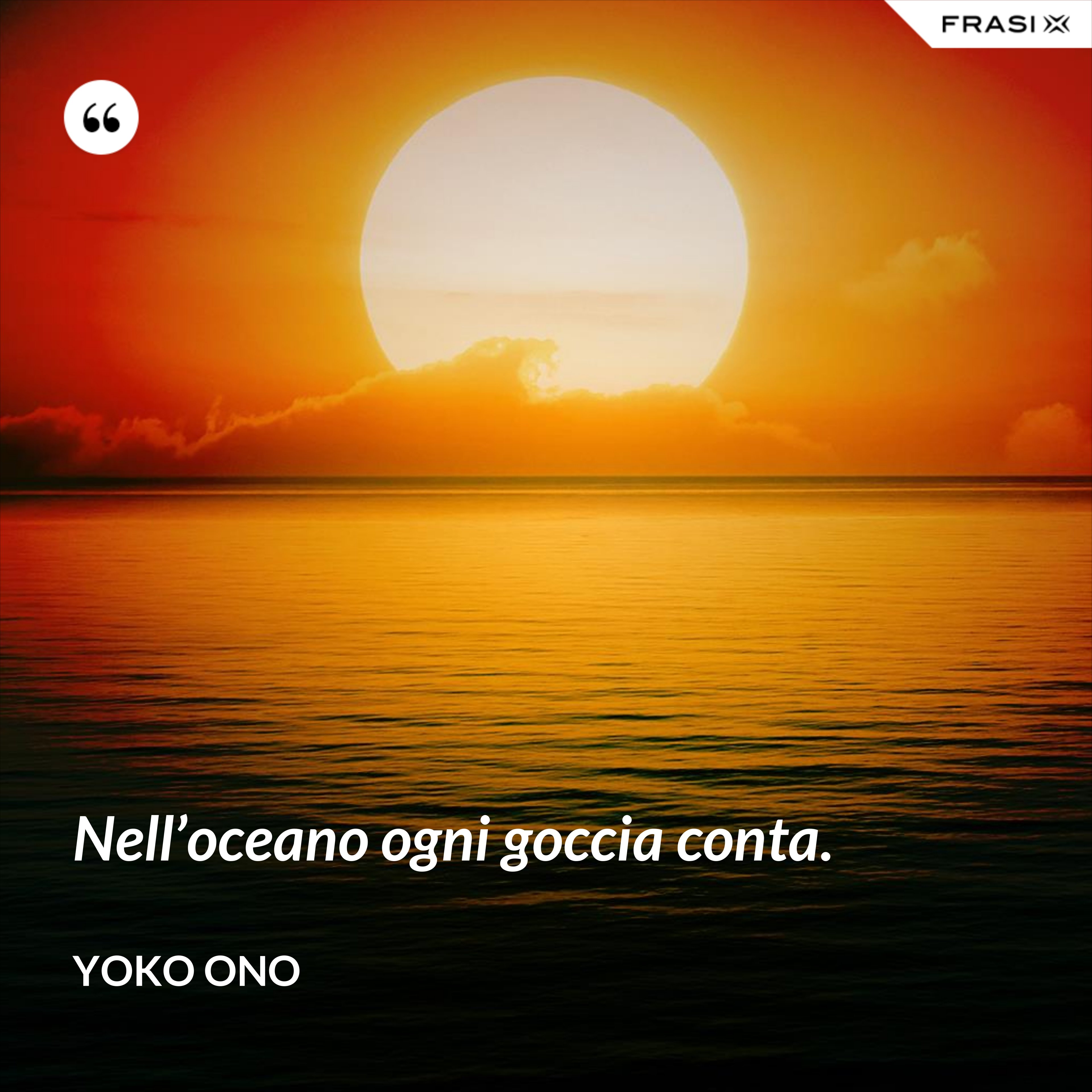 Nell’oceano ogni goccia conta. - Yoko Ono