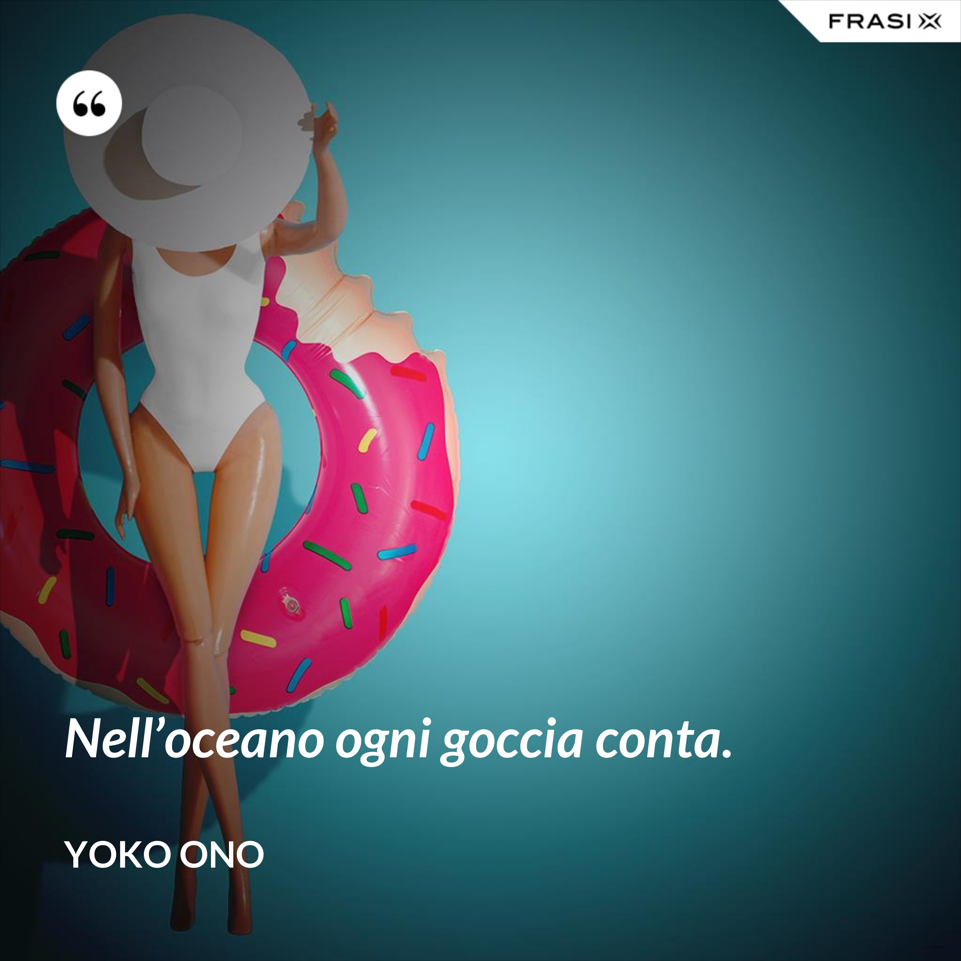 Nell’oceano ogni goccia conta. - Yoko Ono