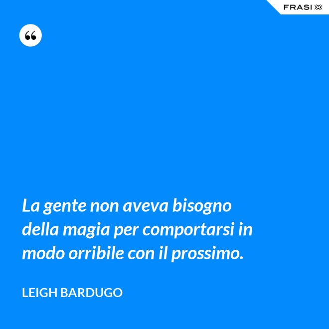 La gente non aveva bisogno della magia per comportarsi in modo orribile con il prossimo. - Leigh Bardugo