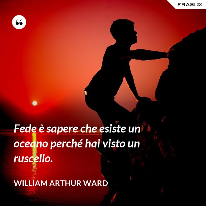 Fede è sapere che esiste un oceano perché hai visto un ruscello. - William Arthur Ward