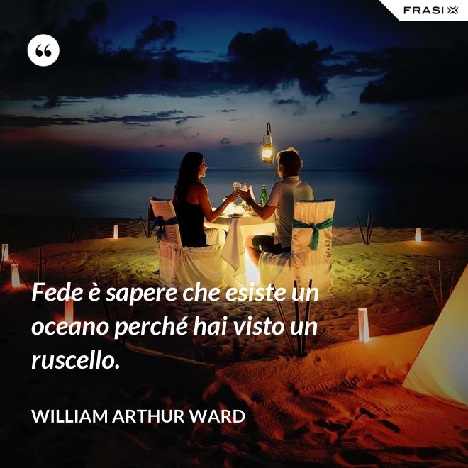 Fede è sapere che esiste un oceano perché hai visto un ruscello. - William Arthur Ward