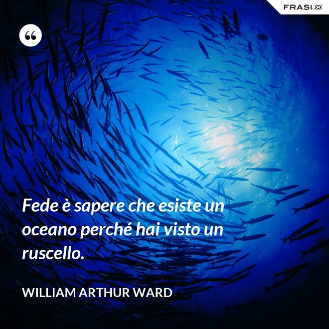 Fede è sapere che esiste un oceano perché hai visto un ruscello. - William Arthur Ward