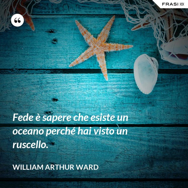 Fede è sapere che esiste un oceano perché hai visto un ruscello. - William Arthur Ward