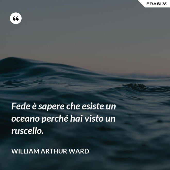 Fede è sapere che esiste un oceano perché hai visto un ruscello. - William Arthur Ward
