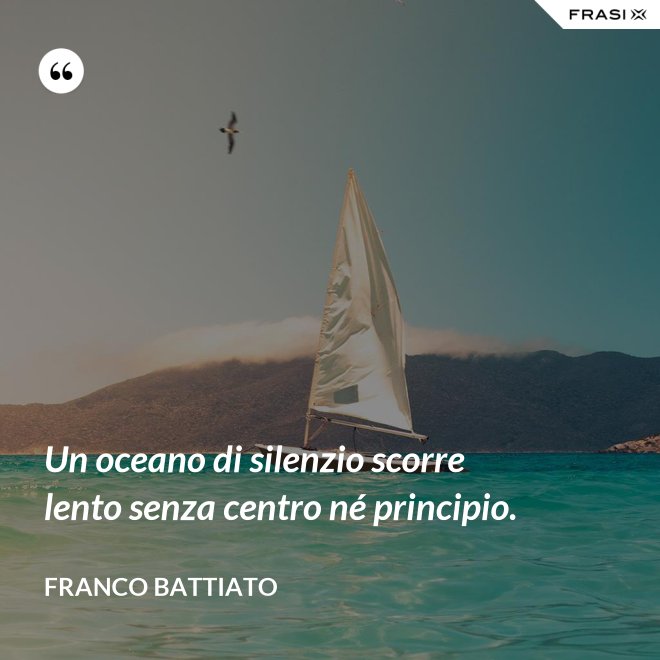Un oceano di silenzio scorre lento senza centro né principio. - Franco Battiato