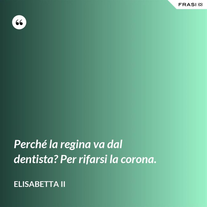 Perché la regina va dal dentista? Per rifarsi la corona. - Elisabetta II