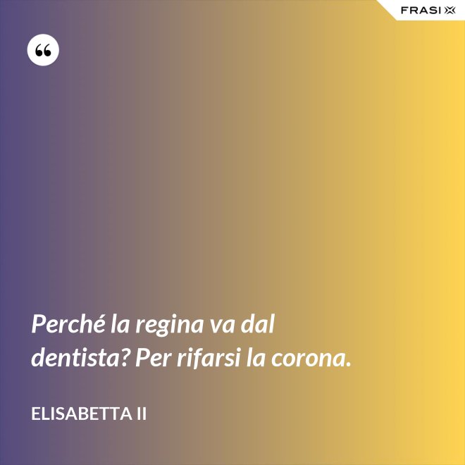 Perché la regina va dal dentista? Per rifarsi la corona. - Elisabetta II