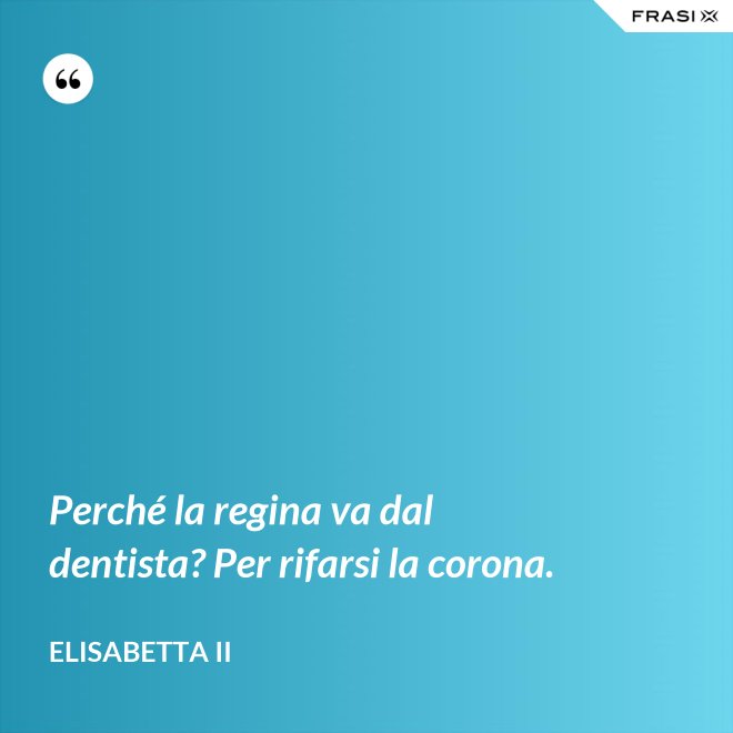 Perché la regina va dal dentista? Per rifarsi la corona. - Elisabetta II