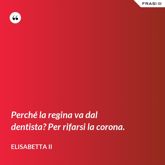 Perché la regina va dal dentista? Per rifarsi la corona. - Elisabetta II