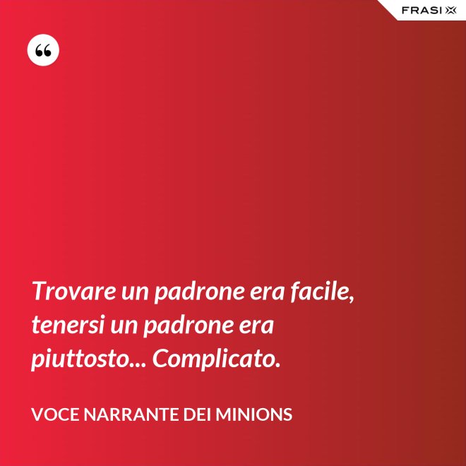 Trovare un padrone era facile, tenersi un padrone era piuttosto... Complicato. - Voce Narrante dei Minions
