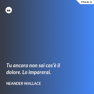 Tu ancora non sai cos'è il dolore. Lo imparerai. - Neander Wallace