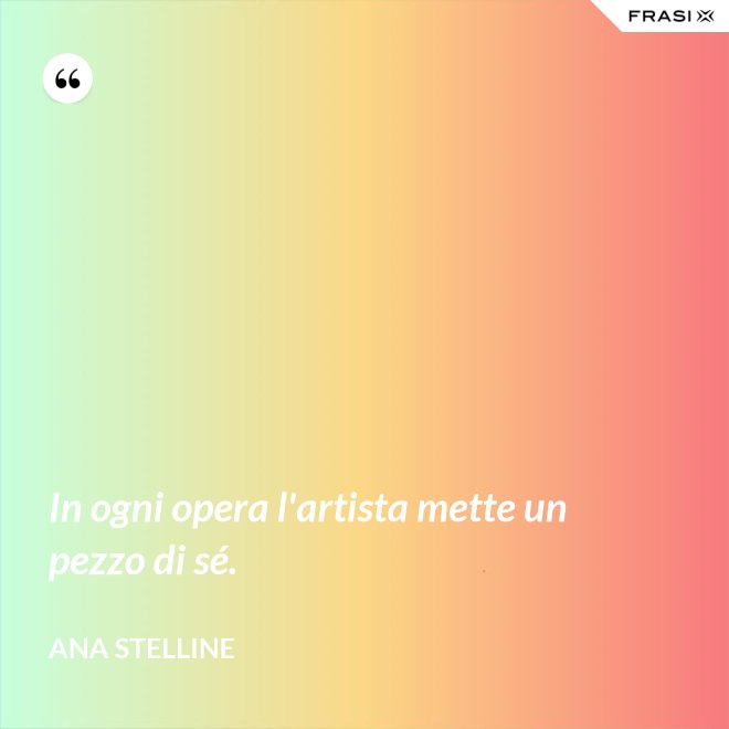 In ogni opera l'artista mette un pezzo di sé. - Ana Stelline
