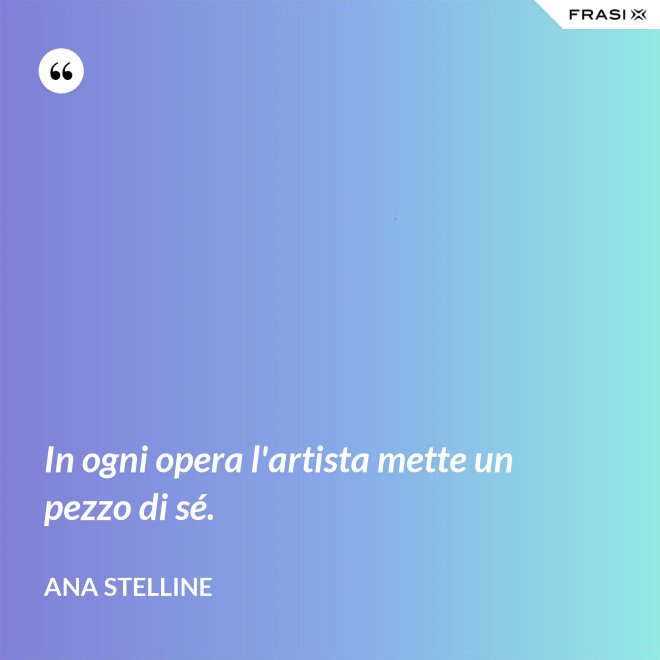 In ogni opera l'artista mette un pezzo di sé. - Ana Stelline