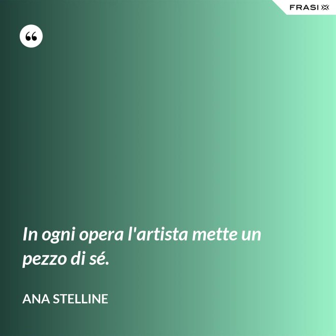 In ogni opera l'artista mette un pezzo di sé. - Ana Stelline