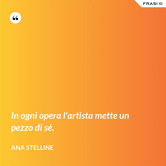 In ogni opera l'artista mette un pezzo di sé. - Ana Stelline
