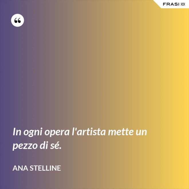 In ogni opera l'artista mette un pezzo di sé. - Ana Stelline