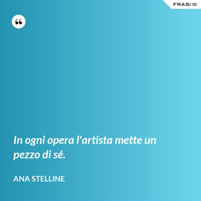 In ogni opera l'artista mette un pezzo di sé. - Ana Stelline