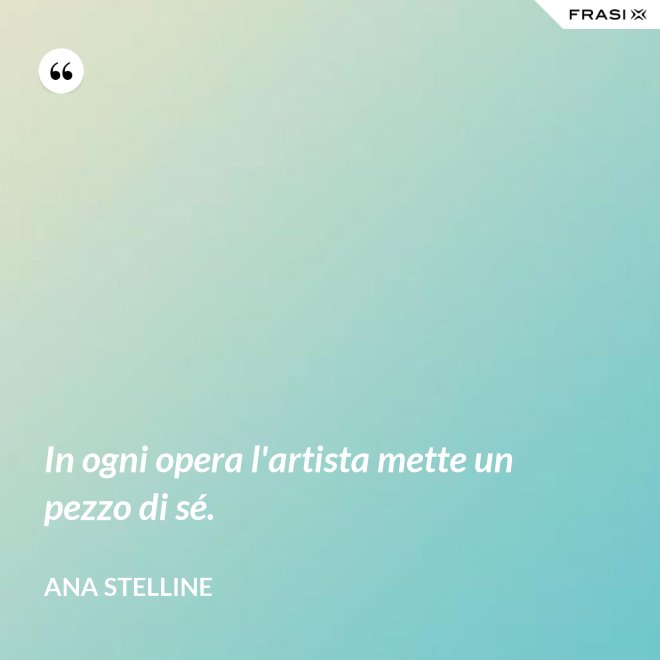In ogni opera l'artista mette un pezzo di sé. - Ana Stelline