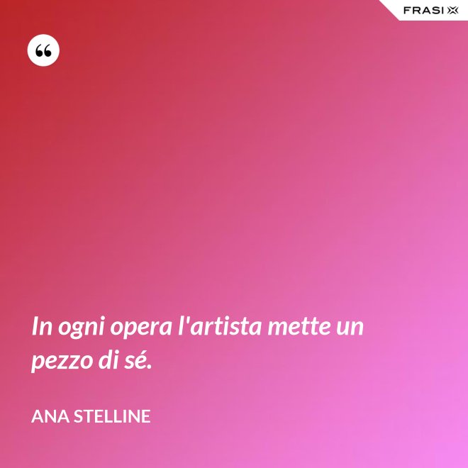 In ogni opera l'artista mette un pezzo di sé. - Ana Stelline
