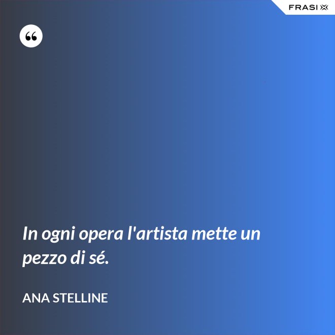 In ogni opera l'artista mette un pezzo di sé. - Ana Stelline
