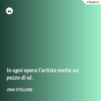 In ogni opera l'artista mette un pezzo di sé. - Ana Stelline
