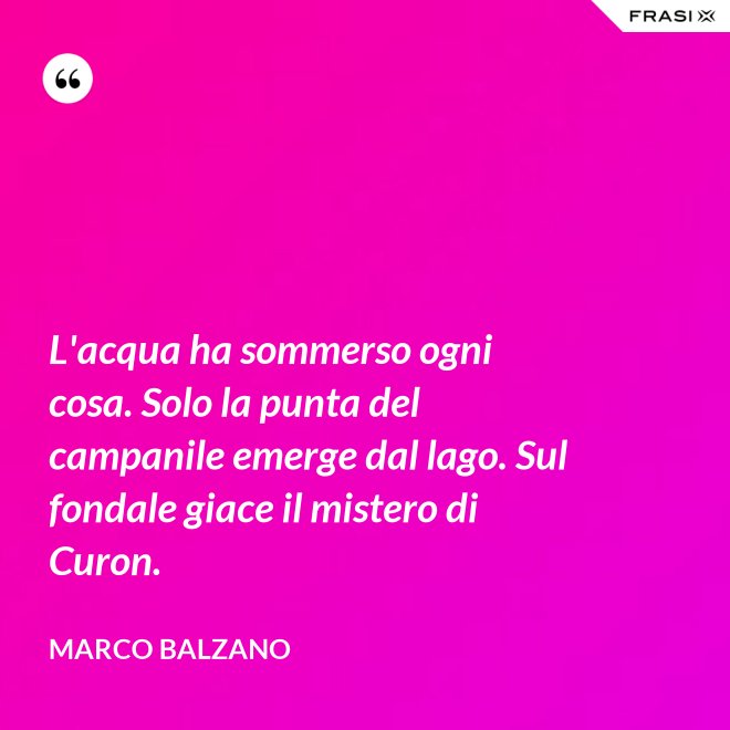 L'acqua ha sommerso ogni cosa. Solo la punta del campanile emerge dal lago. Sul fondale giace il mistero di Curon. - Marco Balzano
