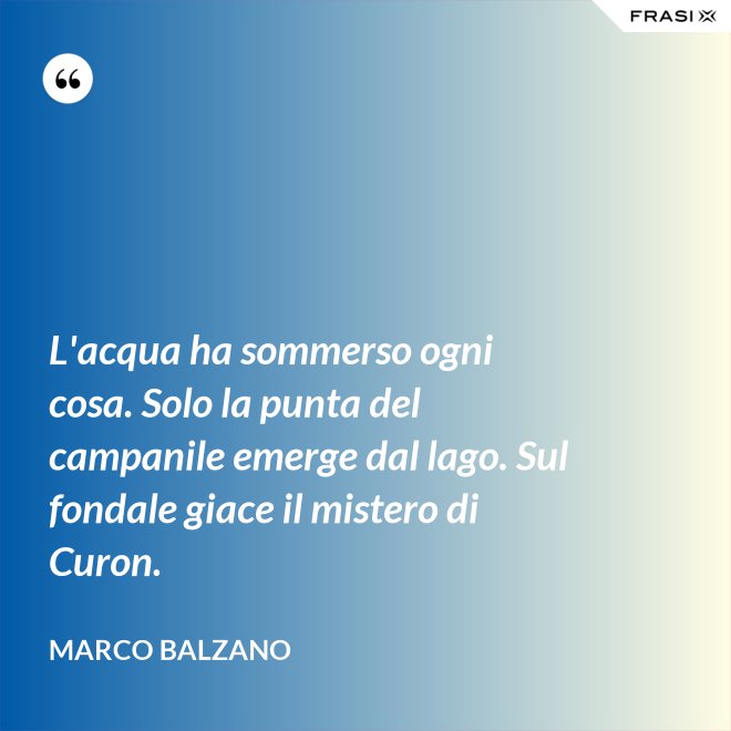 L'acqua ha sommerso ogni cosa. Solo la punta del campanile emerge dal lago. Sul fondale giace il mistero di Curon. - Marco Balzano