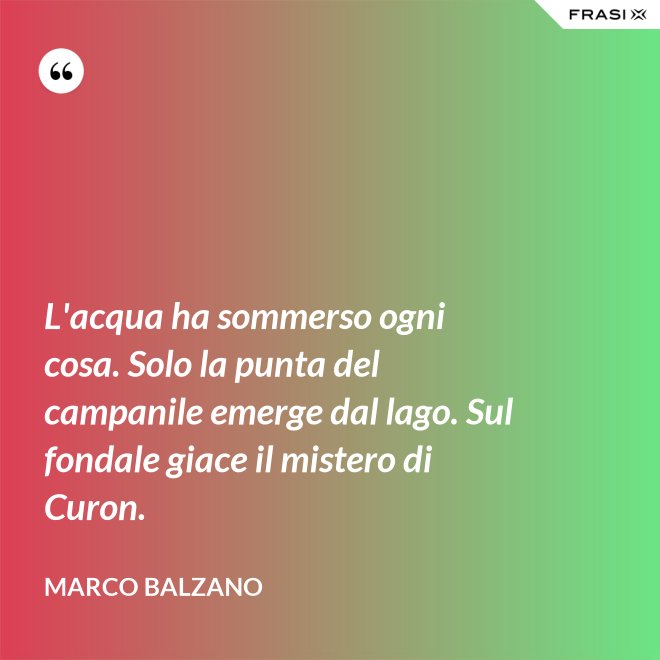 L'acqua ha sommerso ogni cosa. Solo la punta del campanile emerge dal lago. Sul fondale giace il mistero di Curon. - Marco Balzano