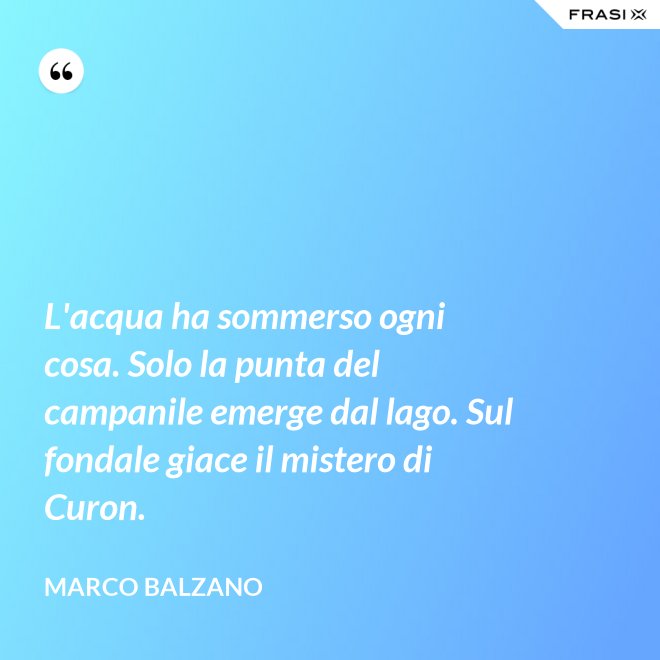 L'acqua ha sommerso ogni cosa. Solo la punta del campanile emerge dal lago. Sul fondale giace il mistero di Curon. - Marco Balzano
