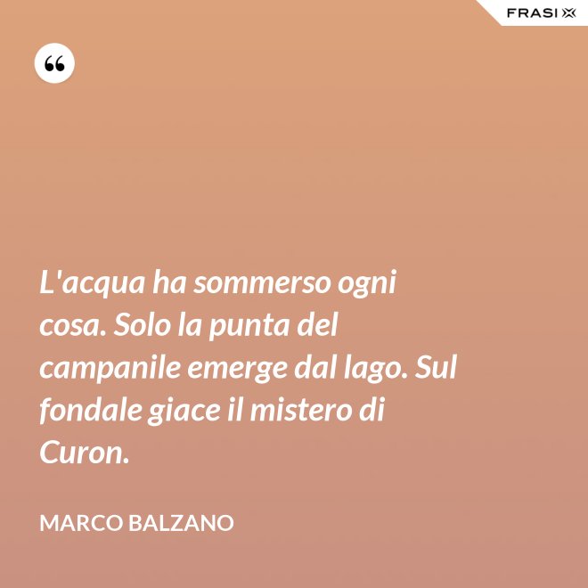 L'acqua ha sommerso ogni cosa. Solo la punta del campanile emerge dal lago. Sul fondale giace il mistero di Curon. - Marco Balzano