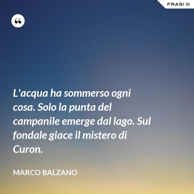 L'acqua ha sommerso ogni cosa. Solo la punta del campanile emerge dal lago. Sul fondale giace il mistero di Curon. - Marco Balzano