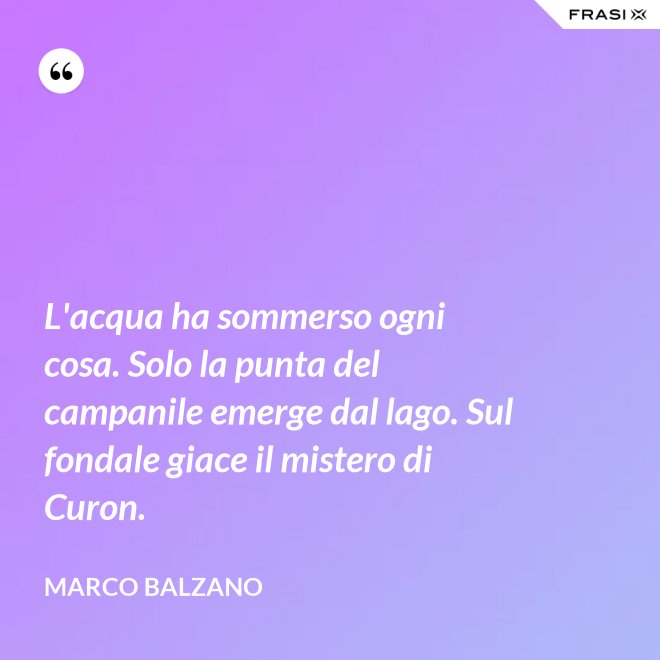 L'acqua ha sommerso ogni cosa. Solo la punta del campanile emerge dal lago. Sul fondale giace il mistero di Curon. - Marco Balzano