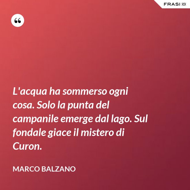 L'acqua ha sommerso ogni cosa. Solo la punta del campanile emerge dal lago. Sul fondale giace il mistero di Curon. - Marco Balzano