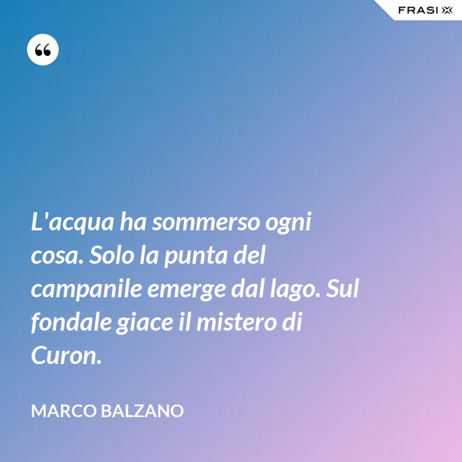L'acqua ha sommerso ogni cosa. Solo la punta del campanile emerge dal lago. Sul fondale giace il mistero di Curon. - Marco Balzano