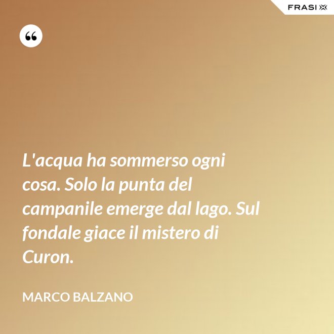 L'acqua ha sommerso ogni cosa. Solo la punta del campanile emerge dal lago. Sul fondale giace il mistero di Curon. - Marco Balzano