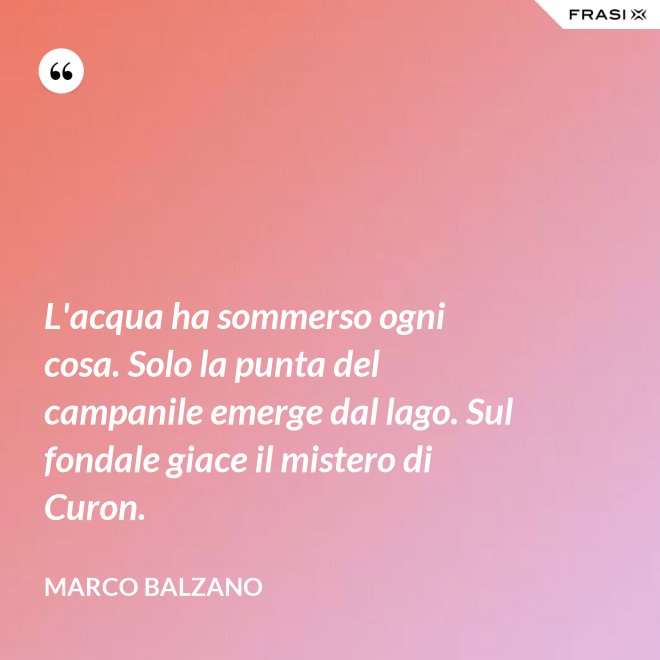 L'acqua ha sommerso ogni cosa. Solo la punta del campanile emerge dal lago. Sul fondale giace il mistero di Curon. - Marco Balzano