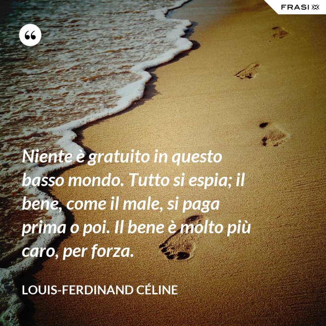 Niente è gratuito in questo basso mondo. Tutto si espia; il bene, come il male, si paga prima o poi. Il bene è molto più caro, per forza. - Louis-Ferdinand Céline