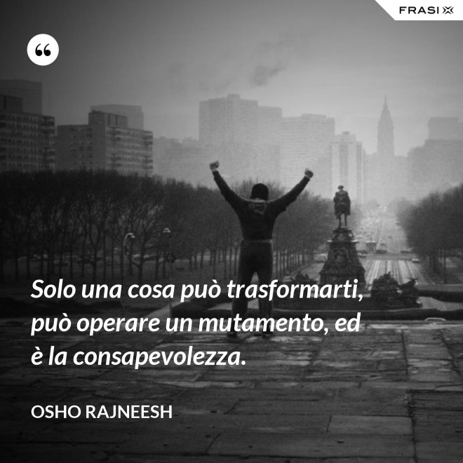 Solo una cosa può trasformarti, può operare un mutamento, ed è la consapevolezza. - Osho Rajneesh