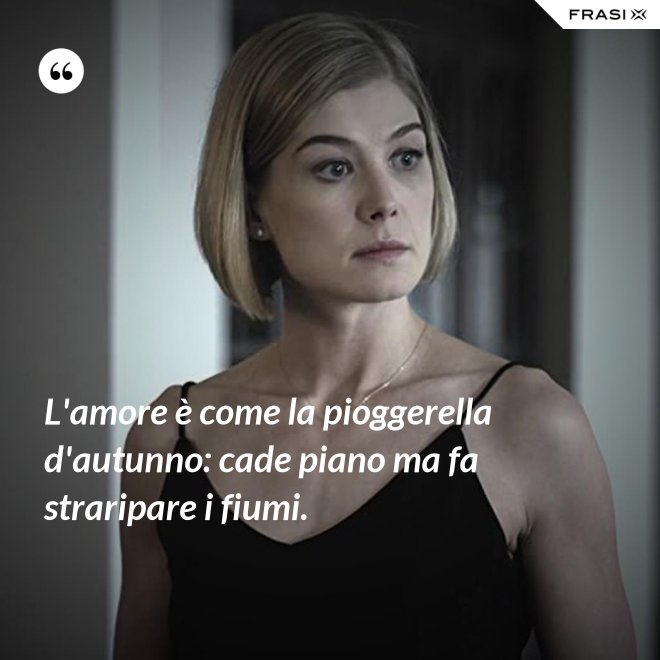 L'amore è come la pioggerella d'autunno: cade piano ma fa straripare i fiumi. - Anonimo