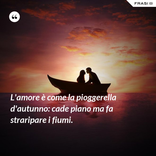 L'amore è come la pioggerella d'autunno: cade piano ma fa straripare i fiumi. - Anonimo