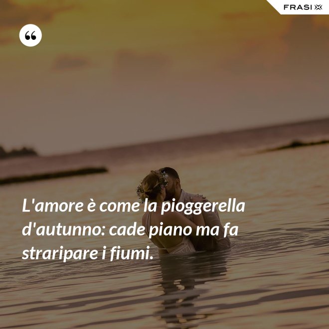 L'amore è come la pioggerella d'autunno: cade piano ma fa straripare i fiumi. - Anonimo
