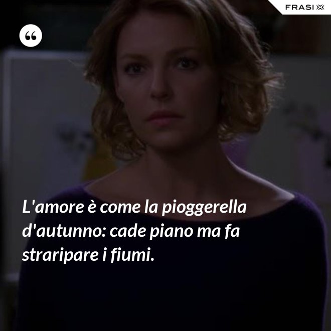 L'amore è come la pioggerella d'autunno: cade piano ma fa straripare i fiumi. - Anonimo