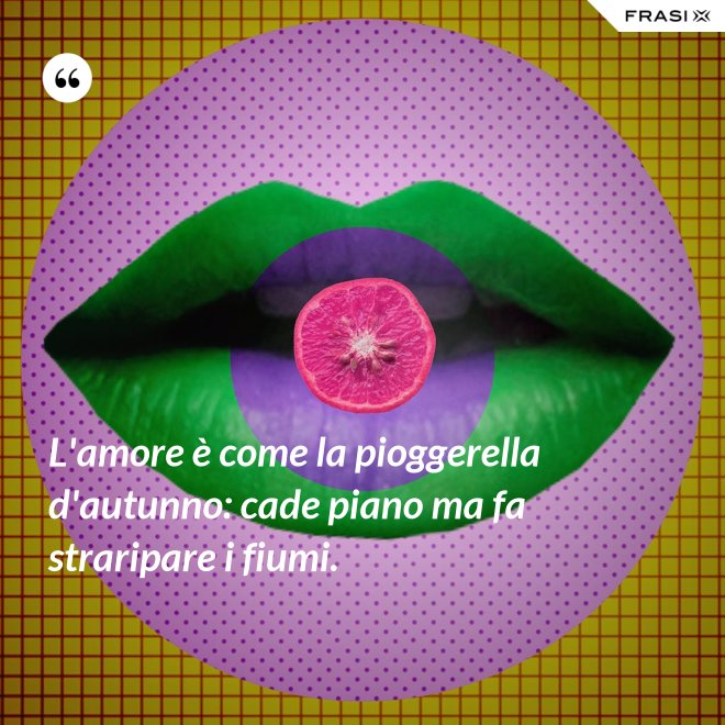L'amore è come la pioggerella d'autunno: cade piano ma fa straripare i fiumi. - Anonimo