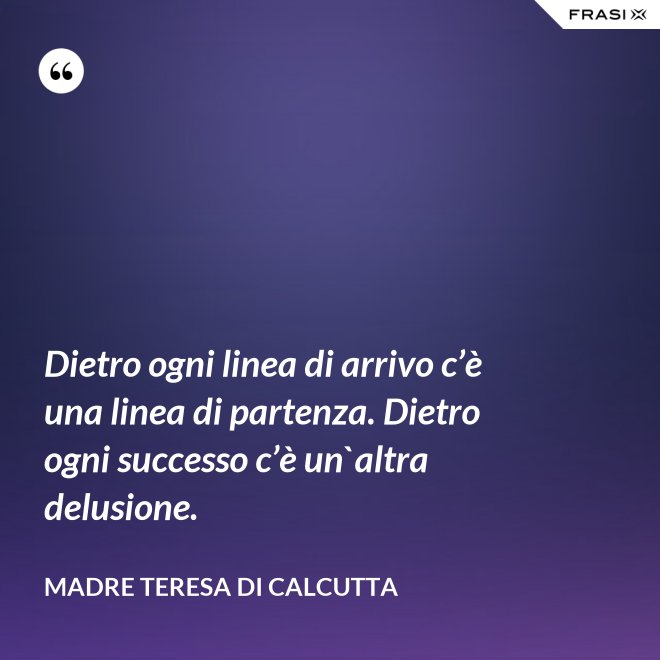 Dietro ogni linea di arrivo c’è una linea di partenza. Dietro ogni successo c’è un`altra delusione. - Madre Teresa Di Calcutta