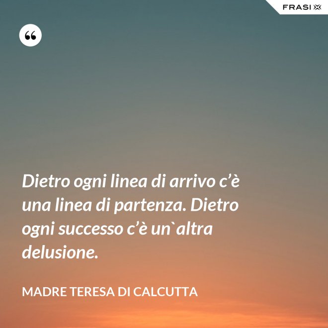 Dietro ogni linea di arrivo c’è una linea di partenza. Dietro ogni successo c’è un`altra delusione. - Madre Teresa Di Calcutta