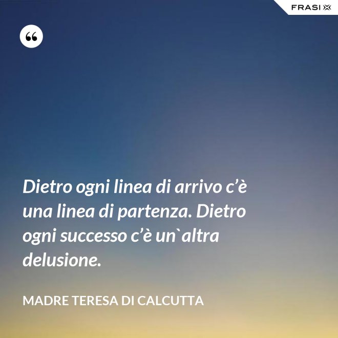 Dietro ogni linea di arrivo c’è una linea di partenza. Dietro ogni successo c’è un`altra delusione. - Madre Teresa Di Calcutta