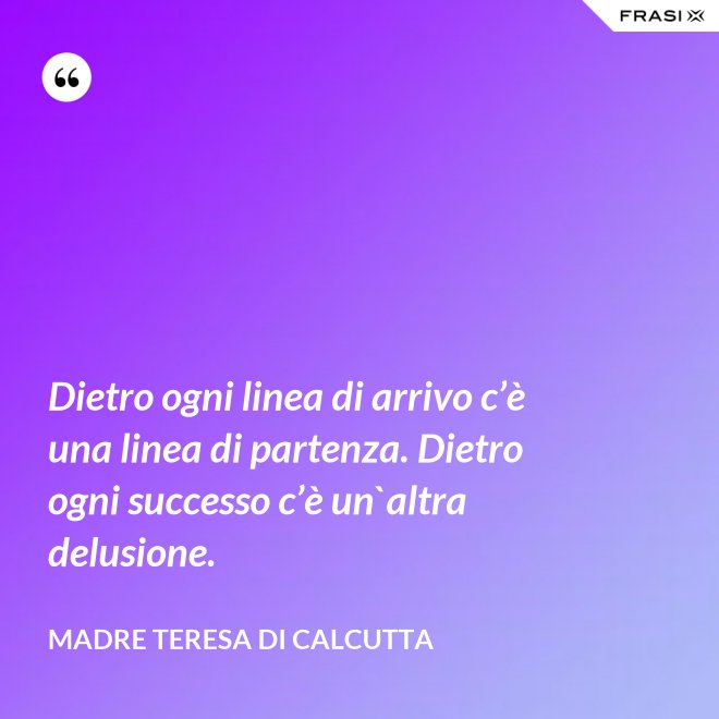 Dietro ogni linea di arrivo c’è una linea di partenza. Dietro ogni successo c’è un`altra delusione. - Madre Teresa Di Calcutta