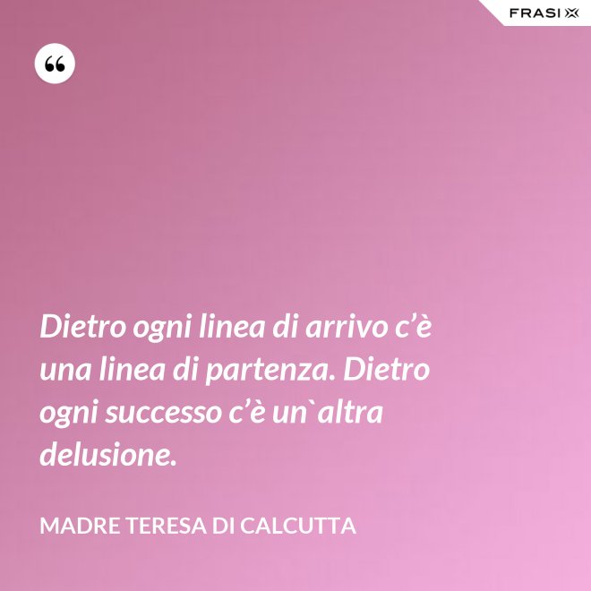 Dietro ogni linea di arrivo c’è una linea di partenza. Dietro ogni successo c’è un`altra delusione. - Madre Teresa Di Calcutta