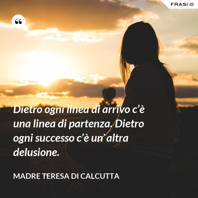 Dietro ogni linea di arrivo c’è una linea di partenza. Dietro ogni successo c’è un`altra delusione. - Madre Teresa Di Calcutta
