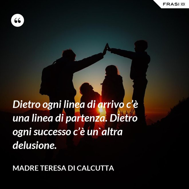 Dietro ogni linea di arrivo c’è una linea di partenza. Dietro ogni successo c’è un`altra delusione. - Madre Teresa Di Calcutta